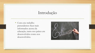 Introdução
• Com este trabalho
pretendemos ficar mais
informados acerca da
educação, tanto nos países em
desenvolvidos como nos
desenvolvidos.
 
