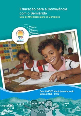 Educação para a Convivência
com o Semiárido
Guia de Orientação para os Municípios




                  Selo UNICEF Município Aprovado
                  Edição 2009 - 2012
 