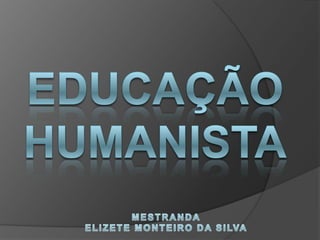 EDUCAÇÃO HUMANISTA MESTRANDA ELIZETE MONTEIRO DA SILVA 