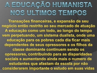 A EDUCAÇÃO HUMANISTA NOS ULTIMOS TEMPOSAs experiências pessoais e subjetivas são fundamentais para o conhecimentoO importante é aprender a aprender. Assim a educação assume significado nato,“educação do homem e não apenas da pessoa em situação escolar, numa instituição de ensino”.