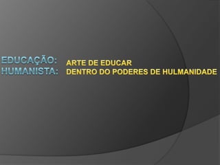 EDUCAÇÃO:HUMANISTA:ARTE DE EDUCARDENTRO DO PODERES DE HULMANIDADE