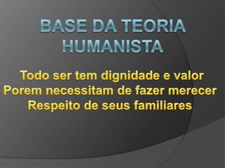 Base da teoria humanistaTodo ser tem dignidade e valorPorem necessitam de fazer merecer Respeito de seus familiares 