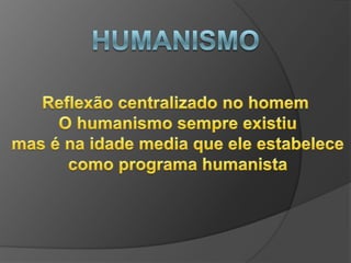 Humanismo  Reflexão centralizado no homem O humanismo sempre existiu mas é na idade media que ele estabelece como programa humanista