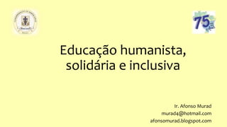 Educação humanista,
solidária e inclusiva
Ir. Afonso Murad
murad4@hotmail.com
afonsomurad.blogspot.com
 