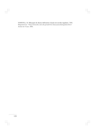 126
HORTON, J. K. Educação de alunos deficientes visuais em escolas regulares. 2006.
Disponível em: <http://www.drec.min-edu.pt/nadv/txt-educacaoescolasregulares.htm>
Acesso em 14 jun. 2006.
 