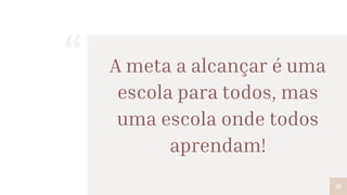 “ A meta a alcançar é uma
escola para todos, mas
uma escola onde todos
aprendam!
10
 