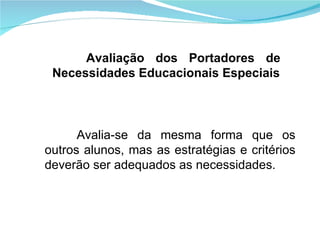 Avalia-se da mesma forma que os outros alunos, mas as estratégias e critérios deverão ser adequados as necessidades. Avaliação dos Portadores de Necessidades Educacionais Especiais 