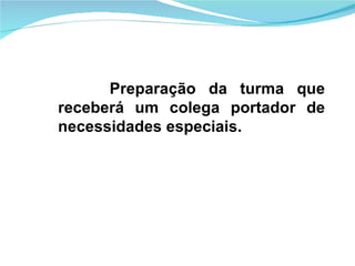 Preparação da turma que receberá um colega portador de necessidades especiais. 