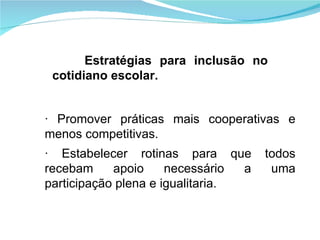 · Promover práticas mais cooperativas e menos competitivas. · Estabelecer rotinas para que todos recebam apoio necessário a uma participação plena e igualitaria. Estratégias para inclusão no cotidiano escolar. 