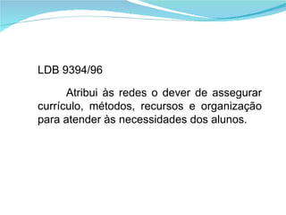 LDB 9394/96  Atribui às redes o dever de assegurar currículo, métodos, recursos e organização para atender às necessidades dos alunos. 