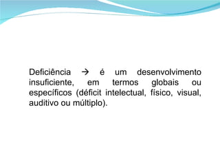Deficiência    é um desenvolvimento insuficiente, em termos globais ou específicos (déficit intelectual, físico, visual, auditivo ou múltiplo). 