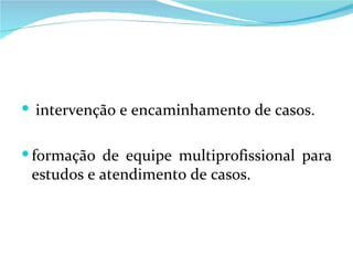 intervenção e encaminhamento de casos. formação de equipe multiprofissional para estudos e atendimento de casos. 