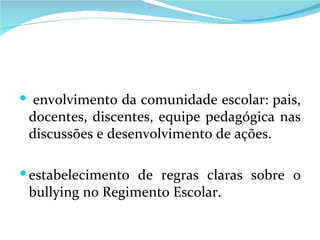 envolvimento da comunidade escolar: pais, docentes, discentes, equipe pedagógica nas discussões e desenvolvimento de ações. estabelecimento de regras claras sobre o bullying no Regimento Escolar. 
