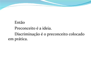 Então Preconceito é a ideia. Discriminação é o preconceito colocado em prática. 