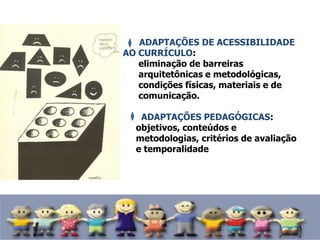 ADAPTAÇÕES DE ACESSIBILIDADE
AO CURRÍCULO:
eliminação de barreiras
arquitetônicas e metodológicas,
condições físicas, materiais e de
comunicação.
ADAPTAÇÕES PEDAGÓGICAS:
objetivos, conteúdos e
metodologias, critérios de avaliação
e temporalidade
 