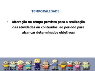TEMPORALIDADE:
• Alteração no tempo previsto para a realização
das atividades ou conteúdos ao período para
alcançar determinados objetivos;
 