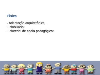 Física
- Adaptação arquitetônica,
- Mobiliário:
- Material de apoio pedagógico:
 