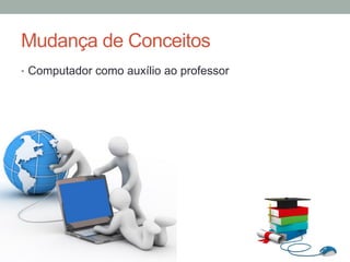 •  Computador como auxílio ao professor
Mudança de Conceitos
 