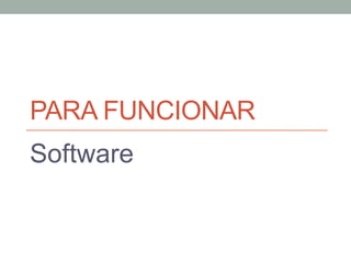 PARA FUNCIONAR
Software
 