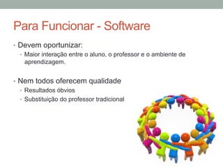 •  Devem oportunizar:
•  Maior interação entre o aluno, o professor e o ambiente de
aprendizagem.
•  Nem todos oferecem qualidade
•  Resultados óbvios
•  Substituição do professor tradicional
Para Funcionar - Software
 
