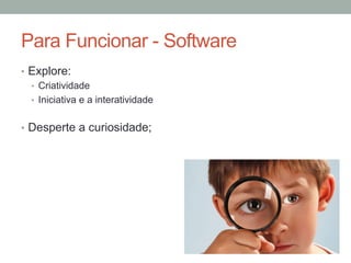 •  Explore:
•  Criatividade
•  Iniciativa e a interatividade
•  Desperte a curiosidade;
Para Funcionar - Software
 