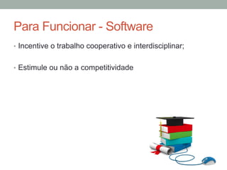•  Incentive o trabalho cooperativo e interdisciplinar;
•  Estimule ou não a competitividade
Para Funcionar - Software
 
