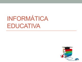 INFORMÁTICA
EDUCATIVA
 