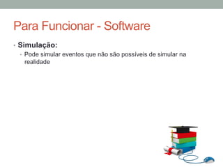 •  Simulação:
•  Pode simular eventos que não são possíveis de simular na
realidade
Para Funcionar - Software
 