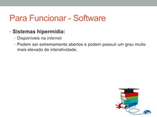 •  Sistemas hipermídia:
•  Disponíveis na internet
•  Podem ser extremamente abertos e podem possuir um grau muito
mais elevado de interatividade.
Para Funcionar - Software
 