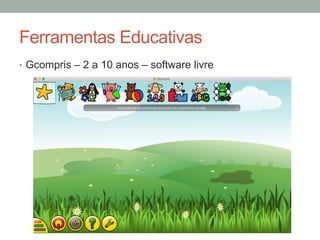 •  Gcompris – 2 a 10 anos – software livre
Ferramentas Educativas
 