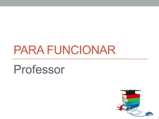PARA FUNCIONAR
Professor
 