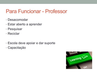 •  Desacomodar
•  Estar aberto a aprender
•  Pesquisar
•  Reciclar
•  Escola deve apoiar e dar suporte
•  Capacitação
Para Funcionar - Professor
 