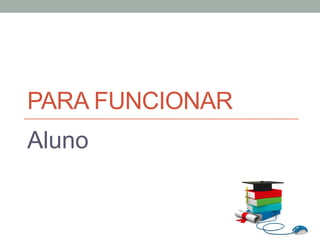 PARA FUNCIONAR
Aluno
 