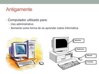 Antigamente
•  Computador utilizado para:
•  Uso administrativo
•  Somente como forma de se aprender sobre informática
 