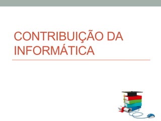 CONTRIBUIÇÃO DA
INFORMÁTICA
 