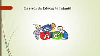 Os eixos da Educação Infantil
 