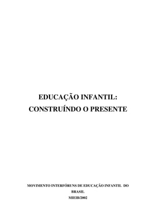 EDUCAÇÃO INFANTIL:
CONSTRUÍNDO O PRESENTE




MOVIMENTO INTERFÓRUNS DE EDUCAÇÃO INFANTIL DO
                   BRASIL
                  MIEIB/2002
 