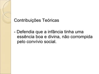 Contribuições Teóricas - Defendia que a infância tinha uma essência boa e divina, não corrompida pelo convívio social. 