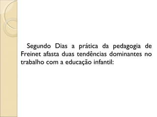 Segundo Dias a prática da pedagogia de Freinet afasta duas tendências dominantes no trabalho com a educação infantil: 