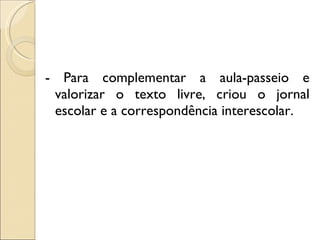 - Para complementar a aula-passeio e valorizar o texto livre, criou o jornal escolar e a correspondência interescolar. 