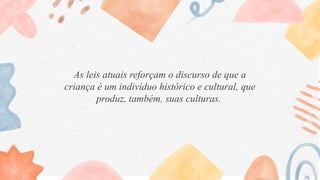 As leis atuais reforçam o discurso de que a
criança é um indivíduo histórico e cultural, que
produz, também, suas culturas.
 