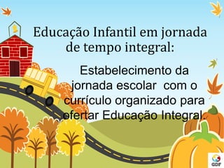Educação Infantil em jornada
de tempo integral:
Estabelecimento da
jornada escolar com o
currículo organizado para
ofertar...