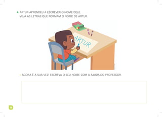 18
18
4. arTur aprendeu a escrever o nome dele.
veJa as leTras que Formam o nome de arTur.
• agora é a sua veZ! escreva o seu nome com a aJuda do proFessor.
imaginario
studio
 