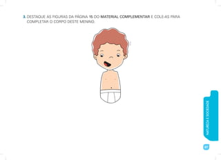 NATUREZA
E
SOCIEDADE
67
3. DESTAQUE AS FIGURAS DA PÁGINA 15 DO MATERIAL COMPLEMENTAR E COLE-AS PARA
COMPLETAR O CORPO DESTE MENINO.
Art
Capri
 