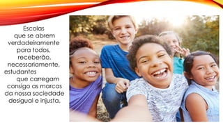 Escolas
que se abrem
verdadeiramente
para todos,
receberão,
necessariamente,
estudantes
que carregam
consigo as marcas
da nossa sociedade
desigual e injusta.
 