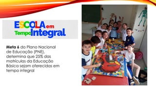 Meta 6 do Plano Nacional
de Educação (PNE),
determina que 25% das
matrículas da Educação
Básica sejam oferecidas em
tempo integral
 