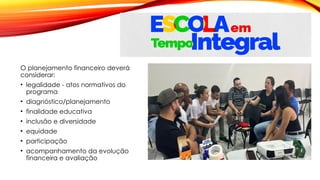 O planejamento financeiro deverá
considerar:
• legalidade - atos normativos do
programa
• diagnóstico/planejamento
• finalidade educativa
• inclusão e diversidade
• equidade
• participação
• acompanhamento da evolução
financeira e avaliação
 