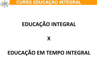 ÇÃO EM TEMPO INTEGRAL EDUCAÇÃO INTEGRAL X EDUCAÇÃO EM TEMPO INTEGRAL 