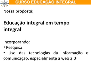 ÇÃO EM TEMPO INTEGRAL Nossa proposta: Educação integral em tempo integral Incorporando: Pesquisa Uso das tecnologias da informação e comunicação, especialmente a web 2.0 