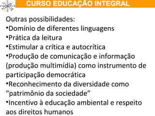 ÇÃO EM TEMPO INTEGRAL Outras possibilidades: Domínio de diferentes linguagens Prática da leitura Estimular a crítica e autocrítica Produção de comunicação e informação (produção multimídia) como instrumento de participação democrática Reconhecimento da diversidade como “patrimônio da sociedade” Incentivo à educação ambiental e respeito aos direitos humanos  